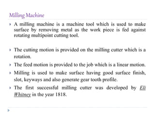 Milling Machine
 A milling machine is a machine tool which is used to make
surface by removing metal as the work piece is...