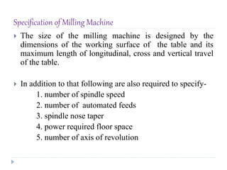 Specification of Milling Machine
 The size of the milling machine is designed by the
dimensions of the working surface of...