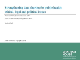Strengthening data sharing for public health:
ethical, legal and political issues
Michael Edelstein, Consultant Research Fellow
Centre for Global Health Security, Chatham House
@epi_michael
GMI9 Conference , 23-25 May 2016
 