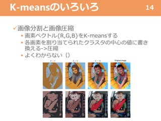 K-meansのいろいろ
画像分割と画像圧縮
 画素ベクトル{R,G,B}をK-meansする
 各画素を割り当てられたクラスタの中心の値に書き
換える->圧縮
 よくわからない（）
14
 