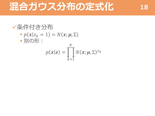 混合ガウス分布の定式化
条件付き分布
 𝑝 𝒙 𝑧 𝑘 = 1 = 𝑁 𝒙; 𝝁, Σ
 別の形：
𝑝 𝒙 𝒛 =
𝑘=1
𝐾
𝑁 𝒙; 𝝁, Σ 𝑧 𝑘
18
 