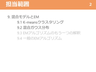 担当範囲
9. 混合モデルとEM
9.1 K-meansクラスタリング
9.2 混合ガウス分布
9.3 EMアルゴリズムのもう一つの解釈
9.4 一般のEMアルゴリズム
2
 