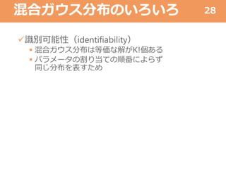 混合ガウス分布のいろいろ
識別可能性（identifiability）
 混合ガウス分布は等価な解がK!個ある
 パラメータの割り当ての順番によらず
同じ分布を表すため
28
 