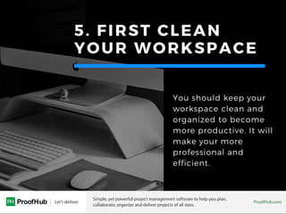 5. FIRST CLEAN
YOUR WORKSPACE
You should keep your
workspace clean and
organized to become
more productive. It will
make your more
professional and
efficient.
 