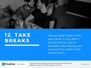 12. TAKE
BREAKS
Always take breaks from
your work. If you aren't
taking breaks, you're
probably decreasing your
productivity rather than
improving it.
 