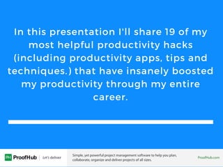 In this presentation I'll share 19 of my
most helpful productivity hacks
(including productivity apps, tips and
techniques.) that have insanely boosted
my productivity through my entire
career.
 