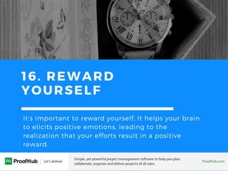 16. REWARD
YOURSELF
It’s important to reward yourself, It helps your brain
to elicits positive emotions, leading to the
realization that your efforts result in a positive
reward.
 