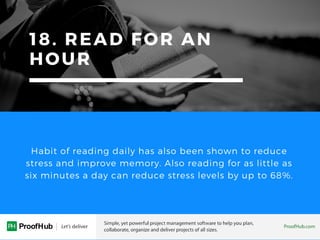 18. READ FOR AN
HOUR
Habit of reading daily has also been shown to reduce
stress and improve memory. Also reading for as little as
six minutes a day can reduce stress levels by up to 68%.
 