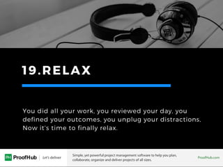 19.RELAX
You did all your work, you reviewed your day, you
defined your outcomes, you unplug your distractions,
Now it’s time to finally relax.
 