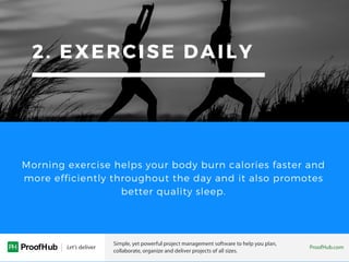 2. EXERCISE DAILY
Morning exercise helps your body burn calories faster and
more efficiently throughout the day and it also promotes
better quality sleep.
 