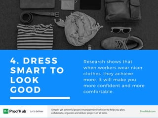 4. DRESS
SMART TO
LOOK
GOOD
Research shows that
when workers wear nicer
clothes, they achieve
more. It will make you
more confident and more
comfortable.
 