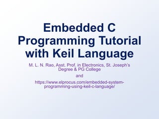 Embedded C
Programming Tutorial
with Keil Language
M. L. N. Rao, Asst. Prof. in Electronics, St. Joseph’s
Degree & PG College
and
https://www.elprocus.com/embedded-system-
programming-using-keil-c-language/
 