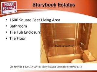 Storybook Estates 
• 1600 Square Feet Living Area 
• Bathroom 
• Tile Tub Surround 
• Tile Floor 
Main Bath 
Call for Price 1-800-757-6544 or listen to Audio Description enter ID 6319 
 