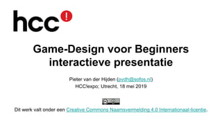 Game-Design voor Beginners
interactieve presentatie
Pieter van der Hijden (pvdh@sofos.nl)
HCC!expo; Utrecht, 18 mei 2019
Dit werk valt onder een Creative Commons Naamsvermelding 4.0 Internationaal-licentie.
 