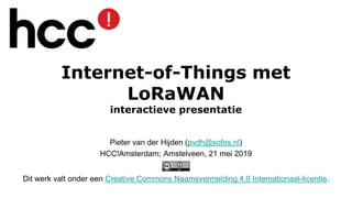 Internet-of-Things met
LoRaWAN
interactieve presentatie
Pieter van der Hijden (pvdh@sofos.nl)
HCC!Amsterdam; Amstelveen, 21 mei 2019
Dit werk valt onder een Creative Commons Naamsvermelding 4.0 Internationaal-licentie.
 