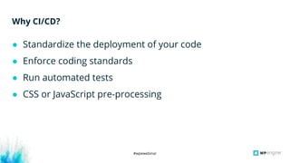 #wpewebinar
Why CI/CD?
● Standardize the deployment of your code
● Enforce coding standards
● Run automated tests
● CSS or...