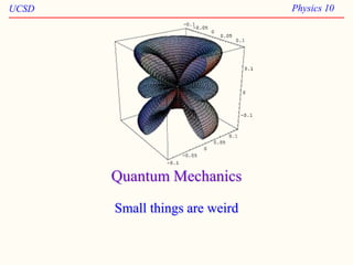 UCSD Physics 10
Quantum Mechanics
Small things are weird
 