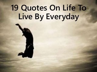 19 Quotes On Life To
Live By Everyday
 