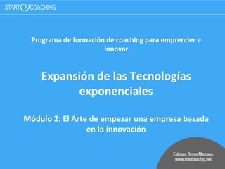 Programa de formación de coaching para emprender e
innovar
Expansión de las Tecnologías
exponenciales
Módulo 2: El Arte de empezar una empresa basada
en la innovación
 