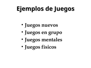 Ejemplos de Juegos
Ejemplos de Juegos
• Juegos nuevos
• Juegos en grupo
• Juegos mentales
• Juegos físicos
 