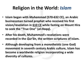 Religion in the World: Islam
• Basic Worldview:
– There is one God, Allah, who created all that exists.
– The goal of life...