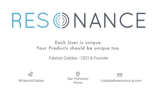 Fabrizio Cialdea - CEO & Founder
Each User is unique.
Your Products should be unique too.
@FabrizioCialdea
San Francisco

Rome
f.cialdea@resonance-ai.com
 