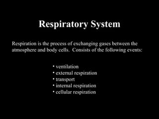 Respiratory System
Respiration is the process of exchanging gases between the
atmosphere and body cells. Consists of the following events:


                  • ventilation
                  • external respiration
                  • transport
                  • internal respiration
                  • cellular respiration
 