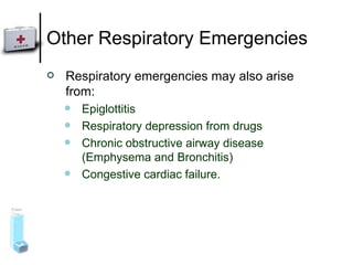 Other Respiratory Emergencies Respiratory emergencies may also arise from: Epiglottitis Respiratory depression from drugs Chronic obstructive airway disease (Emphysema and Bronchitis) Congestive cardiac failure.  