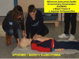 Εθελοντική Διασωστική Ομάδα
Αντιμετώπισης Καταστροφών
(ΕΔΟΜΑΚ)
κ.Μαρία Γαύρου &
κ. Δημήτρα Χατζηιωαννίδου
ΧΡΗΣΙΜΗ ΓΝΩΣΗ = ΚΑΙΝΟΤΟΜΙΑ
 