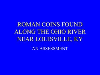 ROMAN COINS FOUND
ALONG THE OHIO RIVER
NEAR LOUISVILLE, KY
AN ASSESSMENT
 
