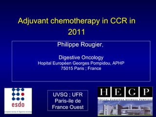 Adjuvant chemotherapy in CCR in 2011 Philippe Rougier ,  Digestive Oncology Hopital Européen Georges Pompidou, APHP 75015 Paris ; France UVSQ ; UFR Paris-ile de France Ouest 