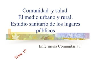 Comunidad y salud.
El medio urbano y rural.
Estudio sanitario de los lugares
públicos
Enfermería Comunitaria I
 
