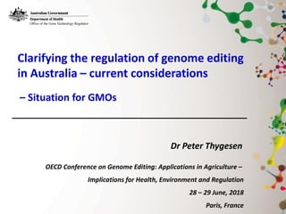Dr Peter Thygesen
Clarifying the regulation of genome editing
in Australia – current considerations
– Situation for GMOs
OECD Conference on Genome Editing: Applications in Agriculture –
Implications for Health, Environment and Regulation
28 – 29 June, 2018
Paris, France
 