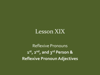 Lesson XIX

      Reflexive Pronouns
  1st, 2nd, and 3rd Person &
Reflexive Pronoun Adjectives
 