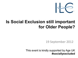 Is Social Exclusion still important
                for Older People?


                          19 September 2012

          This event is kindly supported by Age UK
                                 #sociallyexcluded
 