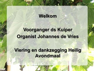 Welkom  Voorganger ds Kuiper Organist Johannes de Vries Viering en dankzegging Heilig Avondmaal 