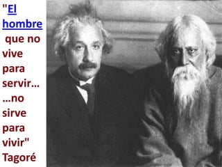"El
hombre
 que no
vive
para
servir…
…no
sirve
para
vivir"
Tagoré
 