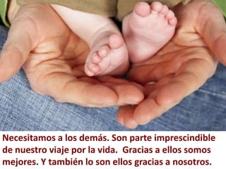 Necesitamos a los demás. Son parte imprescindible
de nuestro viaje por la vida. Gracias a ellos somos
mejores. Y también lo son ellos gracias a nosotros.
 