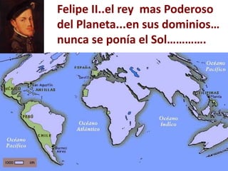 Felipe II..el rey mas Poderoso
del Planeta...en sus dominios…
nunca se ponía el Sol………….
 