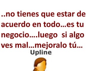 ..no tienes que estar de
acuerdo en todo…es tu
negocio….luego si algo
ves mal…mejoralo tú…
 