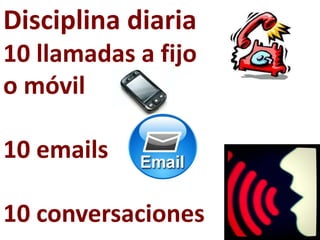 Disciplina diaria
10 llamadas a fijo
o móvil

10 emails

10 conversaciones
 