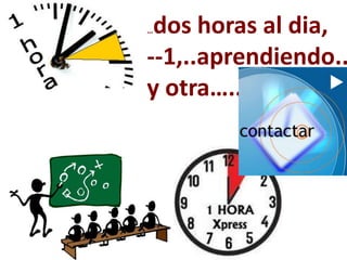 …dos horas al dia,
--1,..aprendiendo..
y otra…..
 