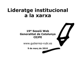 Lideratge institucional
      a la xarxa


        19ª Sessió Web
    Generalitat de Catalunya
             CEJFE

      www.gutierrez-rubi.es
         9 de març de 2010
 