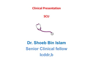 Clinical Presentation

           SCU




Dr. Shoeb Bin Islam
Senior Clinical fellow
       Icddr,b
 