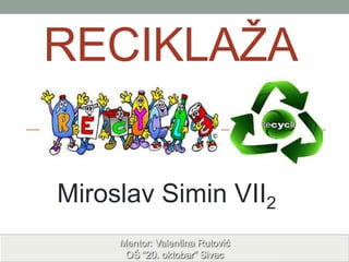 RECIKLAŢA
Miroslav Simin VII2
Mentor: Valentina Rutović
OŠ “20. oktobar” Sivac

 