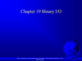 Chapter 19 Binary I/O




Liang, Introduction to Java Programming, Ninth Edition, (c) 2013 Pearson Education, Inc. All
                                     rights reserved.
                                                                                               1
 