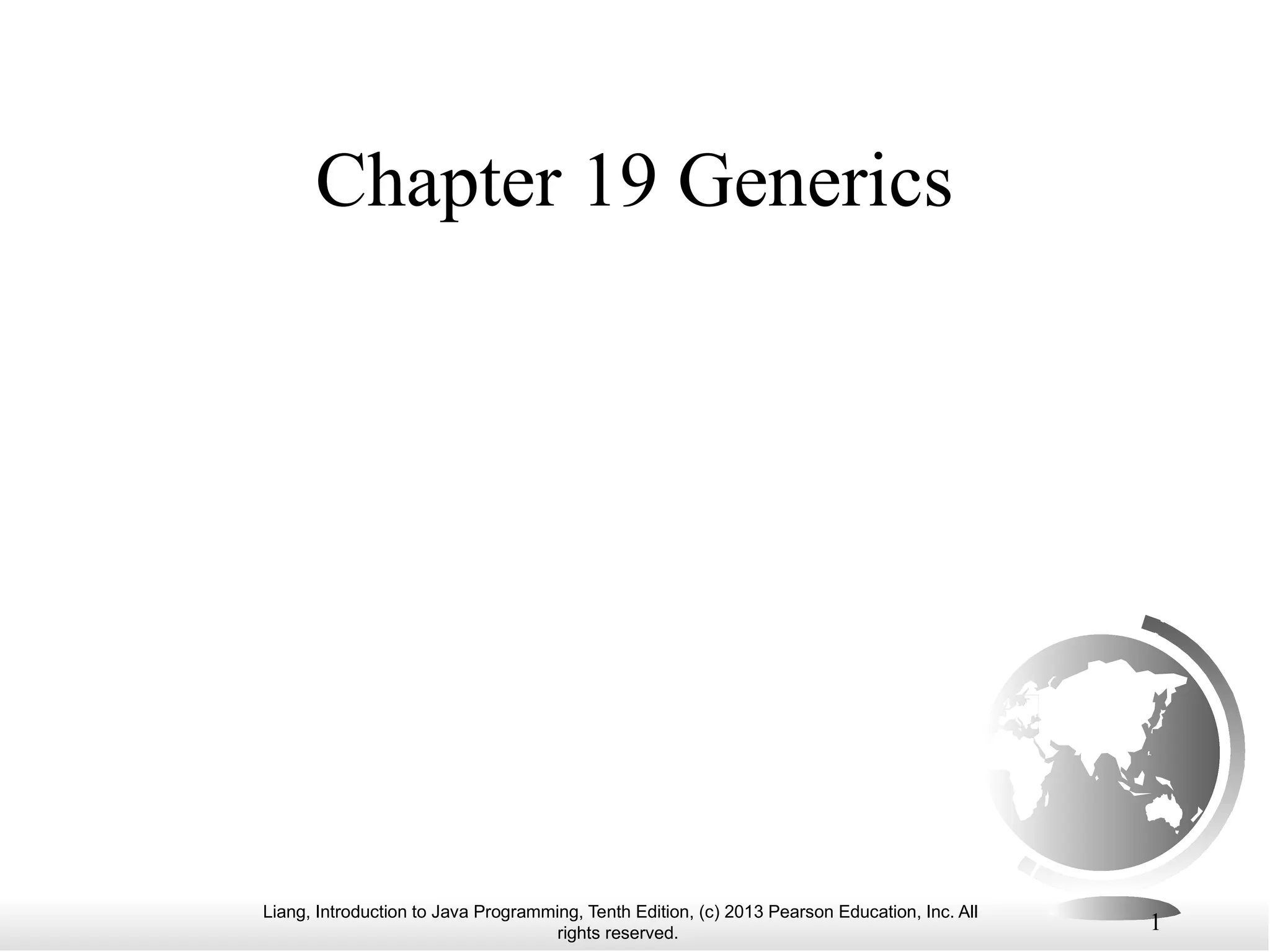 Liang, Introduction to Java Programming, Tenth Edition, (c) 2013 Pearson Education, Inc. All rights reserved. 1 Chapter 19 Generics 