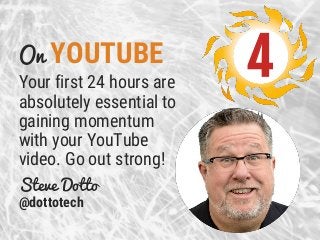 On YOUTUBE
Your first 24 hours are
absolutely essential to
gaining momentum
with your YouTube
video. Go out strong!
Steve ...