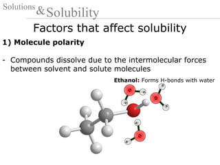 Factors that affect solubility
Solutions
Solubility&
1) Molecule polarity
- Compounds dissolve due to the intermolecular forces
between solvent and solute molecules
Ethanol: Forms H-bonds with water
O
H
H
O
H
H
O
H
H
 