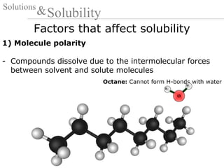 Factors that affect solubility
Solutions
Solubility&
1) Molecule polarity
- Compounds dissolve due to the intermolecular forces
between solvent and solute molecules
Octane: Cannot form H-bonds with water
O
H
H
 